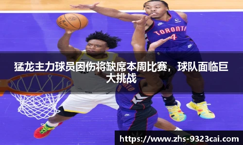 猛龙主力球员因伤将缺席本周比赛，球队面临巨大挑战