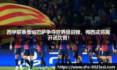 西甲联赛曼城巴萨争夺世界级前锋，梅西或将离开诺坎普！