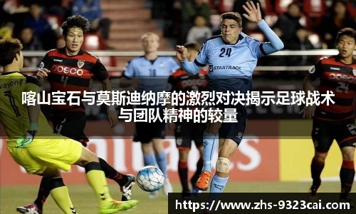 喀山宝石与莫斯迪纳摩的激烈对决揭示足球战术与团队精神的较量
