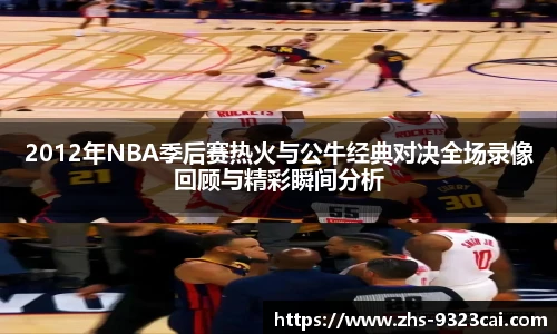 2012年NBA季后赛热火与公牛经典对决全场录像回顾与精彩瞬间分析
