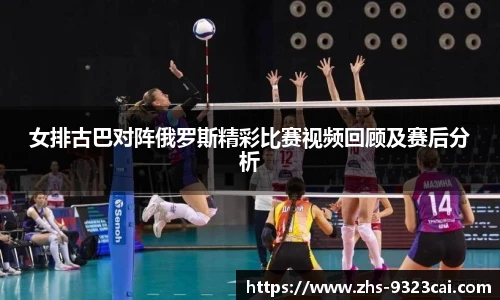 女排古巴对阵俄罗斯精彩比赛视频回顾及赛后分析