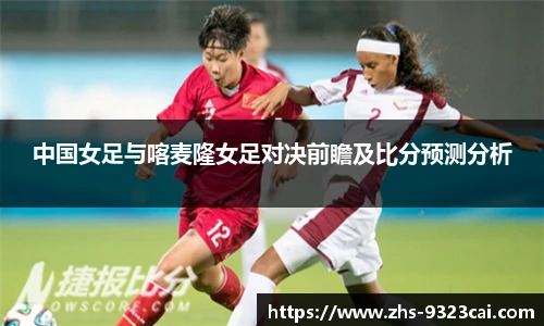 中国女足与喀麦隆女足对决前瞻及比分预测分析